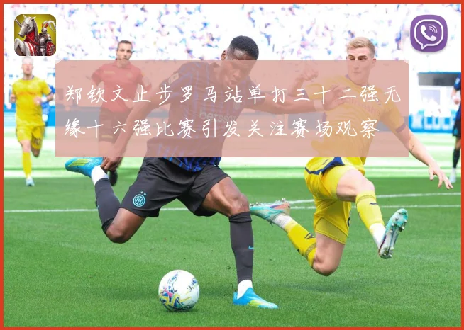 郑钦文止步罗马站单打三十二强无缘十六强比赛引发关注赛场观察