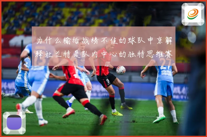 为什么输给战绩不佳的球队申京解释杜兰特是队内中心的独特思维赛场复盘