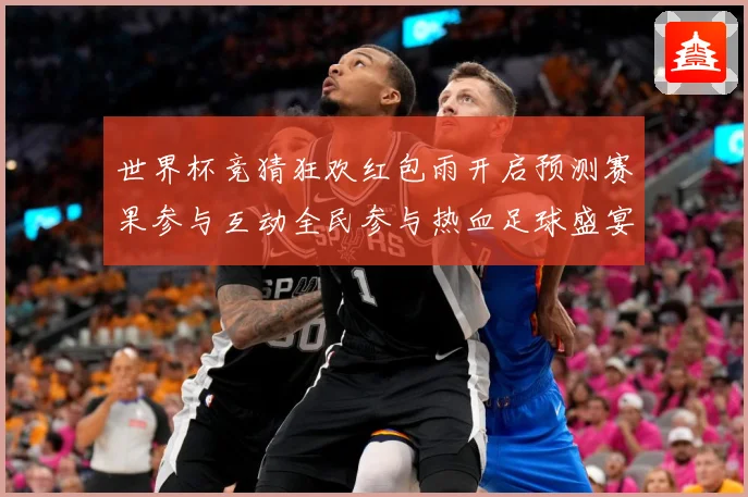 世界杯竞猜狂欢红包雨开启预测赛果参与互动全民参与热血足球盛宴数据研判