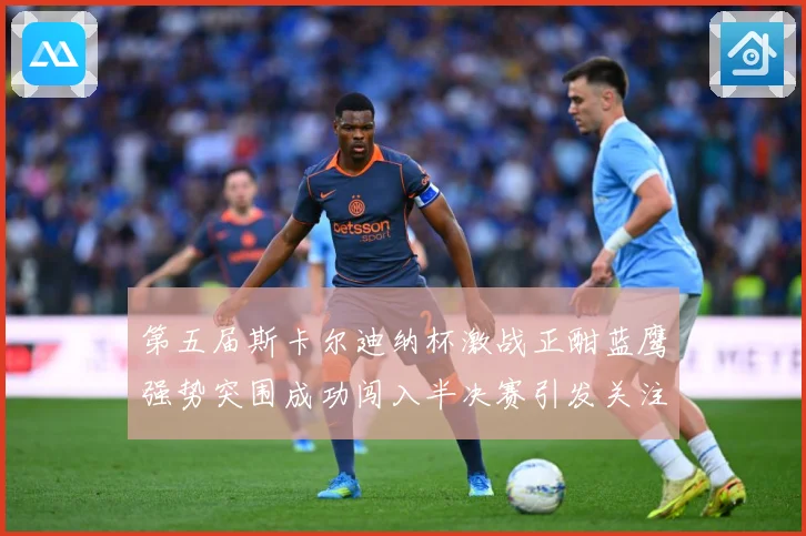 第五届斯卡尔迪纳杯激战正酣蓝鹰强势突围成功闯入半决赛引发关注专题观察