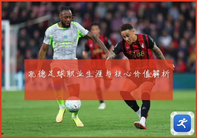 孔德足球职业生涯与核心价值解析