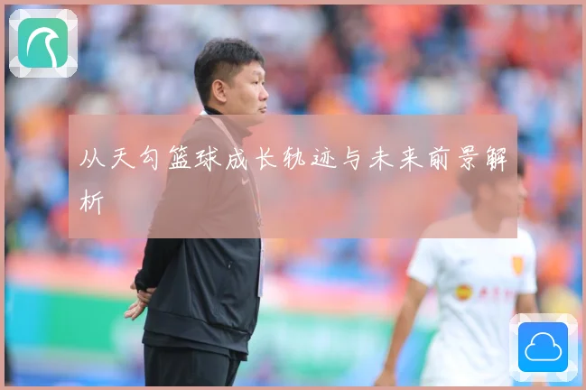 从天勾篮球成长轨迹与未来前景解析