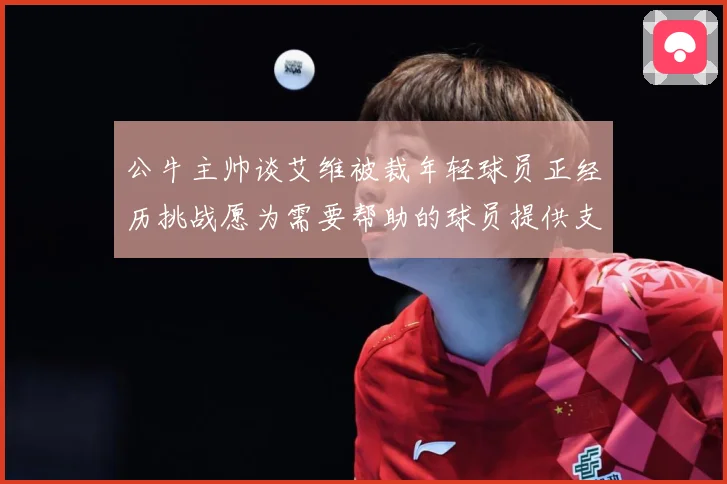 公牛主帅谈艾维被裁年轻球员正经历挑战愿为需要帮助的球员提供支赛场复盘