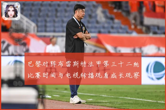 巴黎对阵布雷斯特法甲第三十二轮比赛时间与电视转播观看成长观察