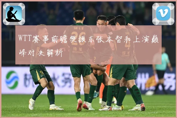 WTT赛事前瞻樊振东张本智和上演巅峰对决解析