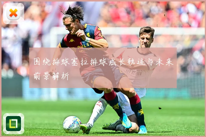围绕排球塞拉排球成长轨迹与未来前景解析