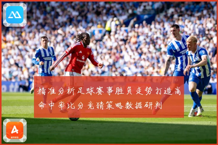 精准分析足球赛事胜负走势打造高命中率比分竞猜策略数据研判