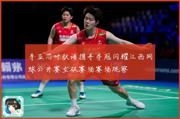李亚芯叶秋语携手夺冠闪耀江西网球公开赛女双赛场赛场观察