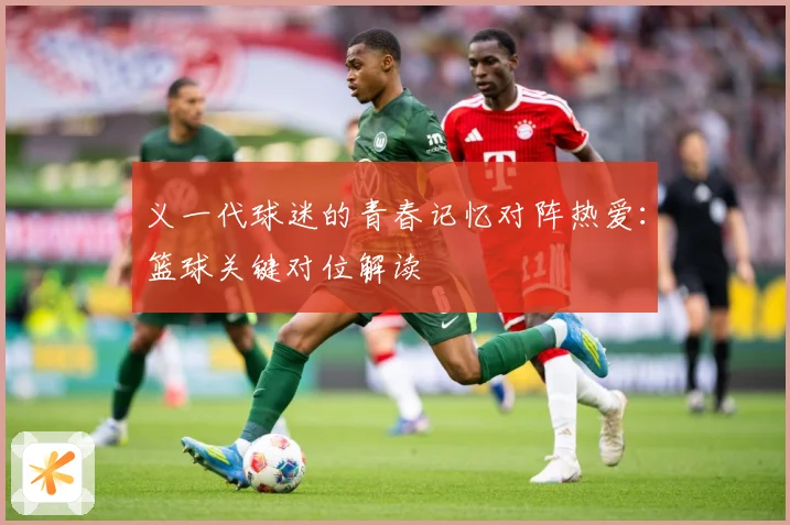 义一代球迷的青春记忆对阵热爱：篮球关键对位解读
