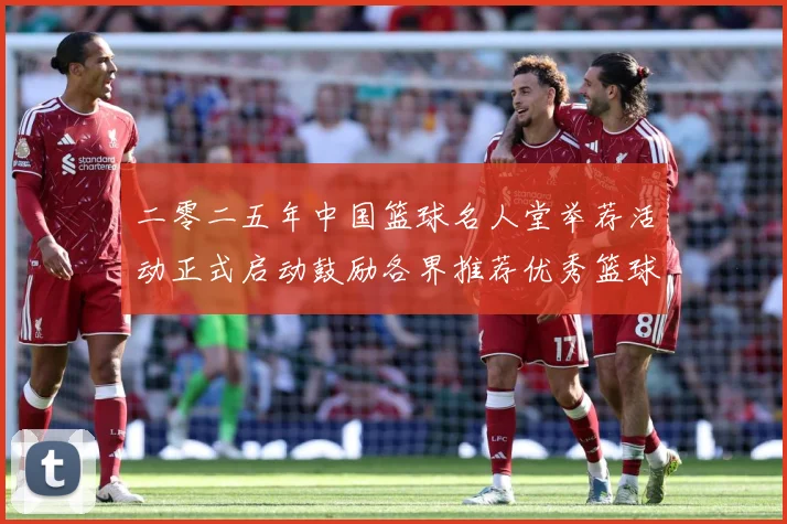 二零二五年中国篮球名人堂举荐活动正式启动鼓励各界推荐优秀篮球赛场复盘