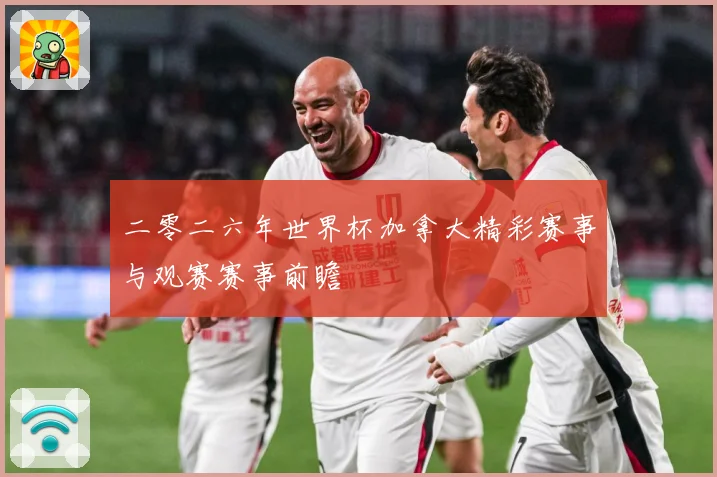二零二六年世界杯加拿大精彩赛事与观赛赛事前瞻