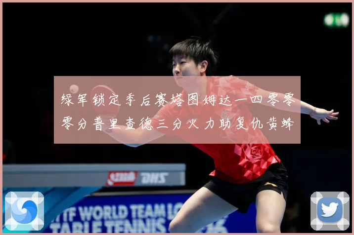 绿军锁定季后赛塔图姆达一四零零零分普里查德三分火力助复仇黄蜂赛场复盘