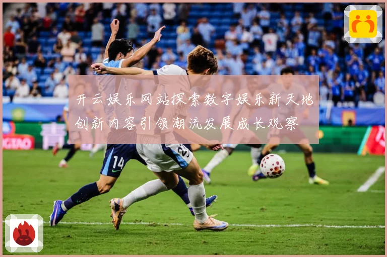 开云娱乐网站探索数字娱乐新天地创新内容引领潮流发展成长观察