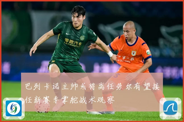 巴列卡诺主帅或将离任劳尔有望接任新赛季掌舵战术观察
