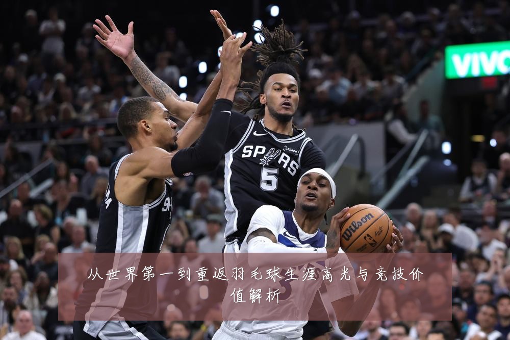 从世界第一到重返羽毛球生涯高光与竞技价值解析