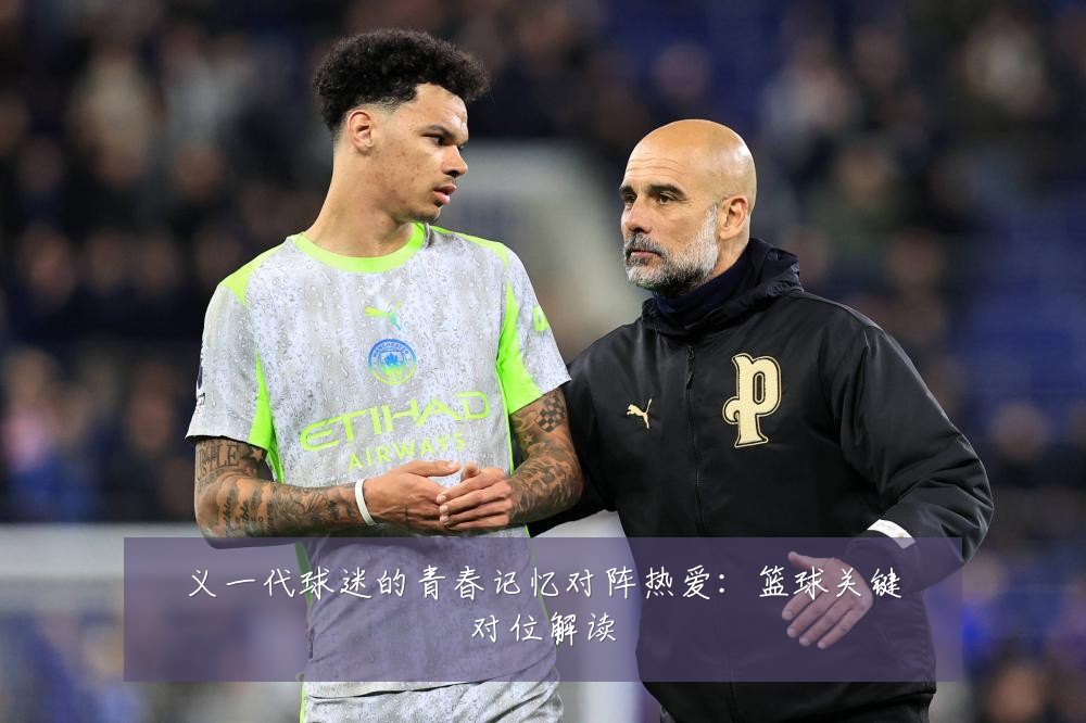义一代球迷的青春记忆对阵热爱：篮球关键对位解读