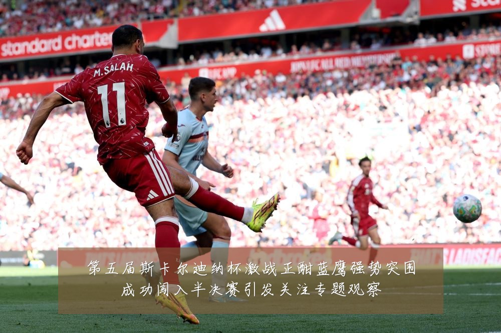 第五届斯卡尔迪纳杯激战正酣蓝鹰强势突围成功闯入半决赛引发关注专题观察