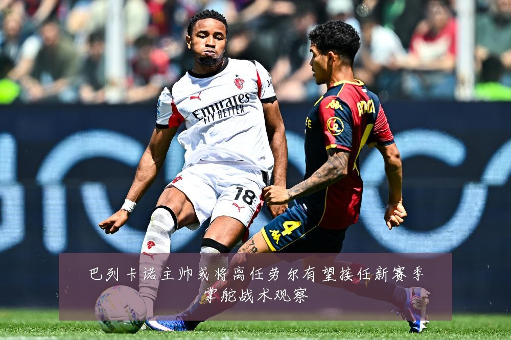 巴列卡诺主帅或将离任劳尔有望接任新赛季掌舵战术观察