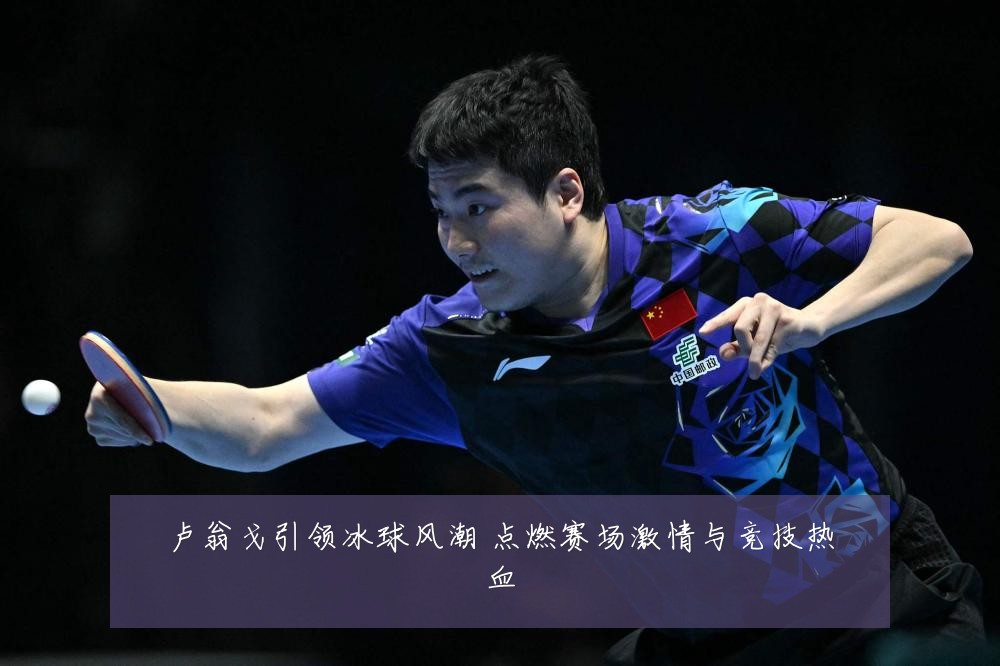 卢翁戈引领冰球风潮 点燃赛场激情与竞技热血