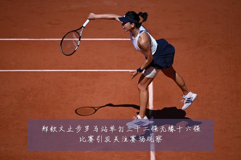 郑钦文止步罗马站单打三十二强无缘十六强比赛引发关注赛场观察