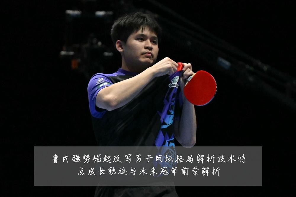 鲁内强势崛起改写男子网坛格局解析技术特点成长轨迹与未来冠军前景解析