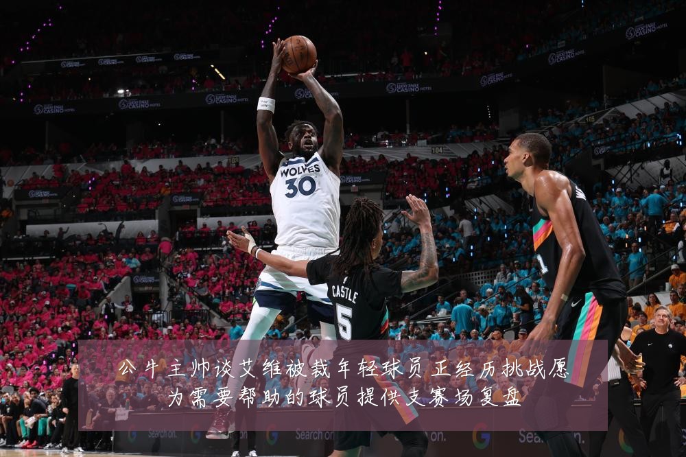 公牛主帅谈艾维被裁年轻球员正经历挑战愿为需要帮助的球员提供支赛场复盘