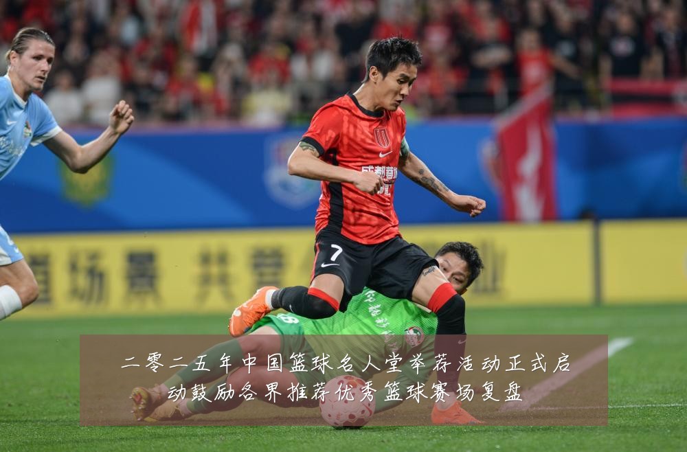 二零二五年中国篮球名人堂举荐活动正式启动鼓励各界推荐优秀篮球赛场复盘